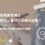 非常用発電機は消防法に基づく点検が必要！関係法令や必要な届出を解説