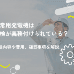 非常用発電機は点検が義務付けられている？点検内容や費用、確認事項を解説