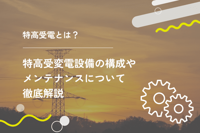 特高受電とは？特高受変電設備の構成やメンテナンスについて徹底解説