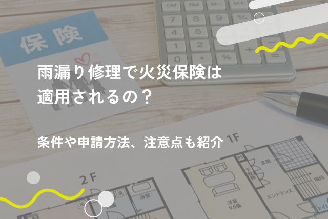 雨漏り修理で火災保険は適用されるの？条件や申請方法、注意点も紹介