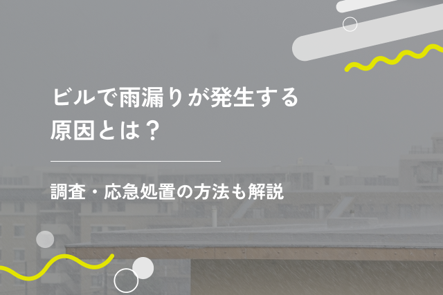 ビルで雨漏りが発生する原因とは？調査・応急処置の方法も解説