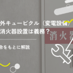 屋外キュービクル（変電設備）の消火器設置は義務？