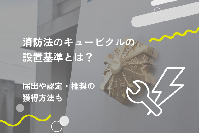 消防法のキュービクルの設置基準とは？届出や認定・推奨の獲得方法も