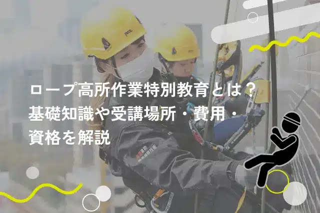 ロープ高所作業特別教育とは？基礎知識や受講場所・費用・資格を解説